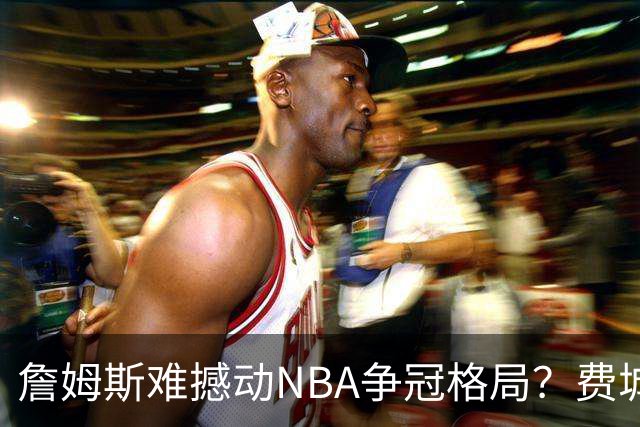 詹姆斯难撼动NBA争冠格局？费城1赔10仅排第四